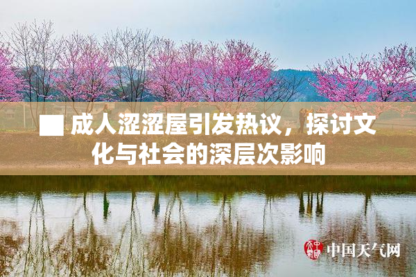 ▇ 成人涩涩屋引发热议，探讨文化与社会的深层次影响