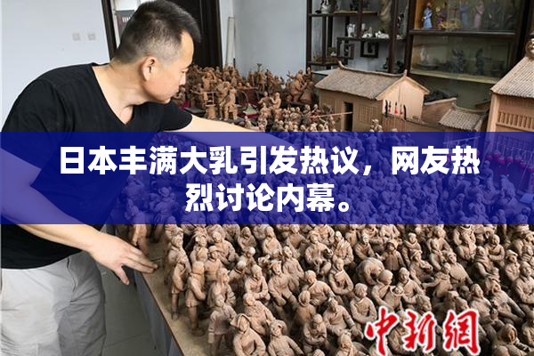 日本丰满大乳引发热议，网友热烈讨论内幕。