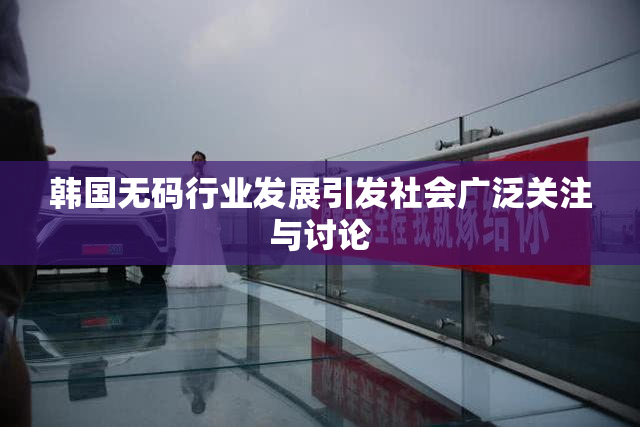 韩国无码行业发展引发社会广泛关注与讨论