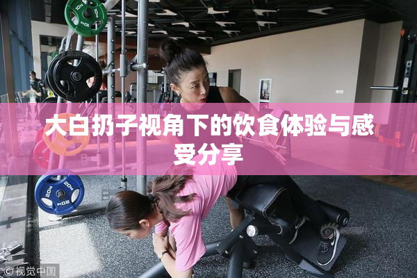 大白扔子视角下的饮食体验与感受分享