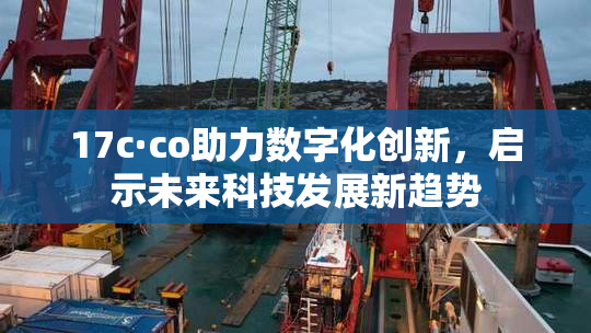 17c·co助力数字化创新，启示未来科技发展新趋势