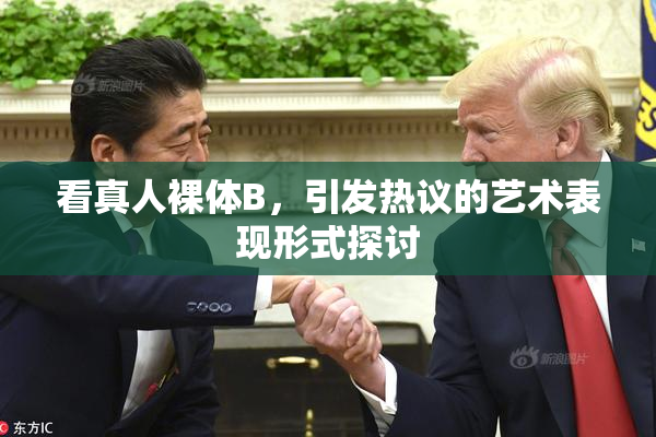 看真人裸体B，引发热议的艺术表现形式探讨