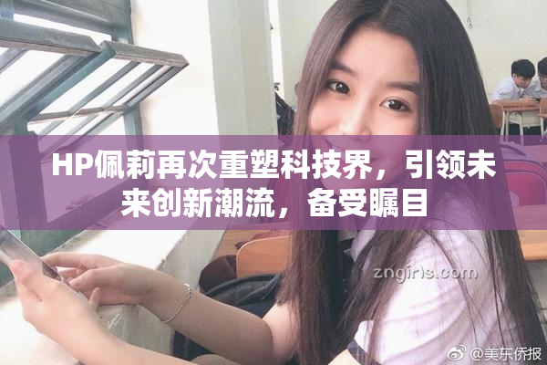 HP佩莉再次重塑科技界，引领未来创新潮流，备受瞩目