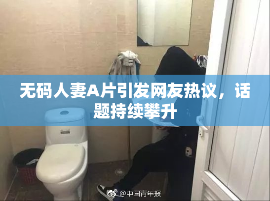 无码人妻A片引发网友热议，话题持续攀升