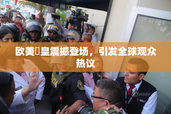 欧美嘼皇震撼登场，引发全球观众热议