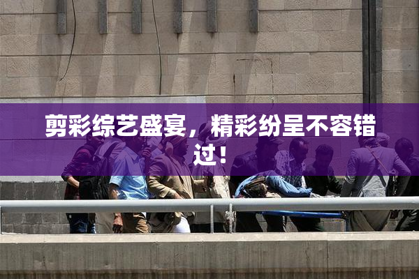 剪彩综艺盛宴，精彩纷呈不容错过！