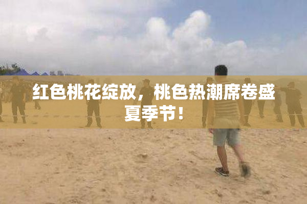 红色桃花绽放，桃色热潮席卷盛夏季节！