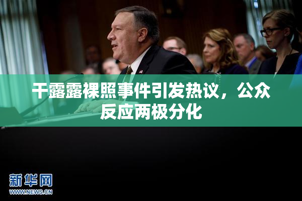 干露露裸照事件引发热议，公众反应两极分化