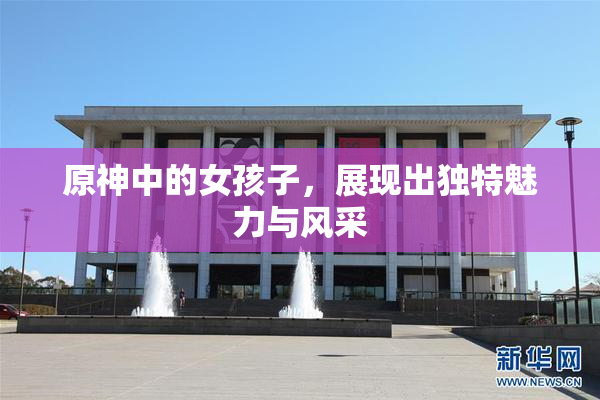原神中的女孩子，展现出独特魅力与风采