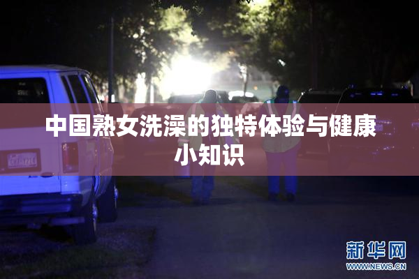 中国熟女洗澡的独特体验与健康小知识