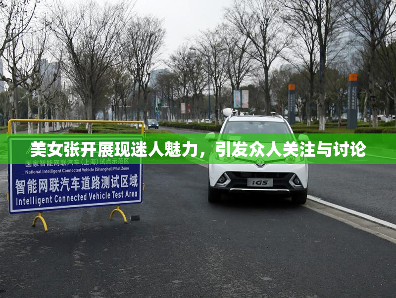 美女张开展现迷人魅力，引发众人关注与讨论