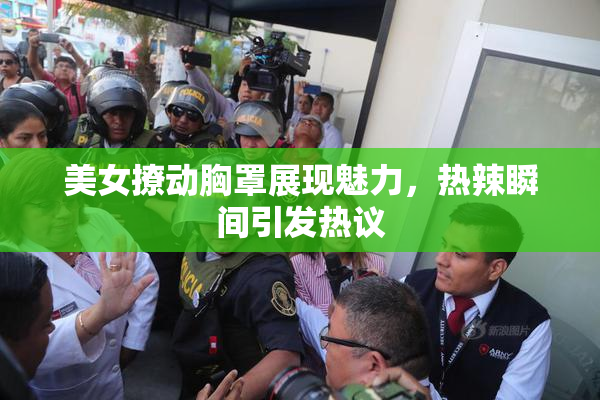 美女撩动胸罩展现魅力，热辣瞬间引发热议