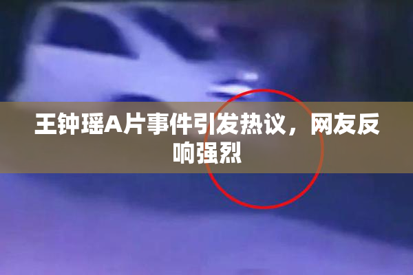 王钟瑶A片事件引发热议，网友反响强烈