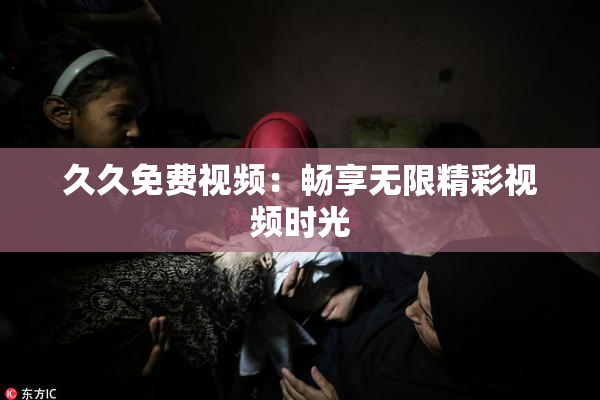 久久免费视频：畅享无限精彩视频时光