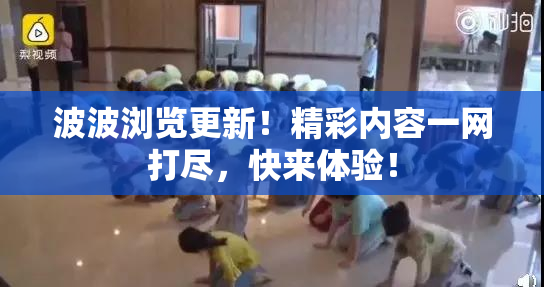 波波浏览更新！精彩内容一网打尽，快来体验！