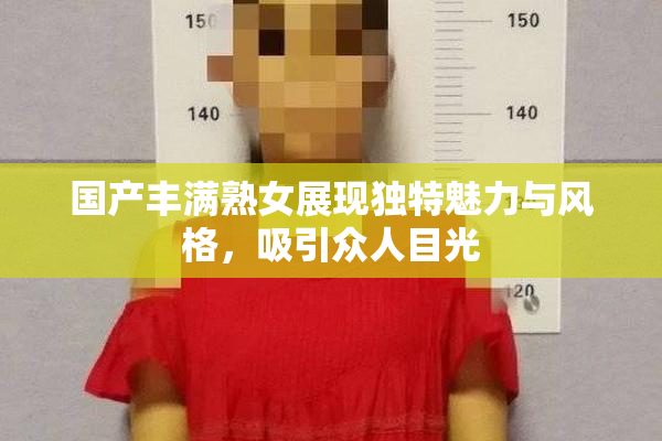 国产丰满熟女展现独特魅力与风格，吸引众人目光