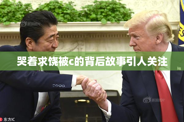 哭着求饶被c的背后故事引人关注