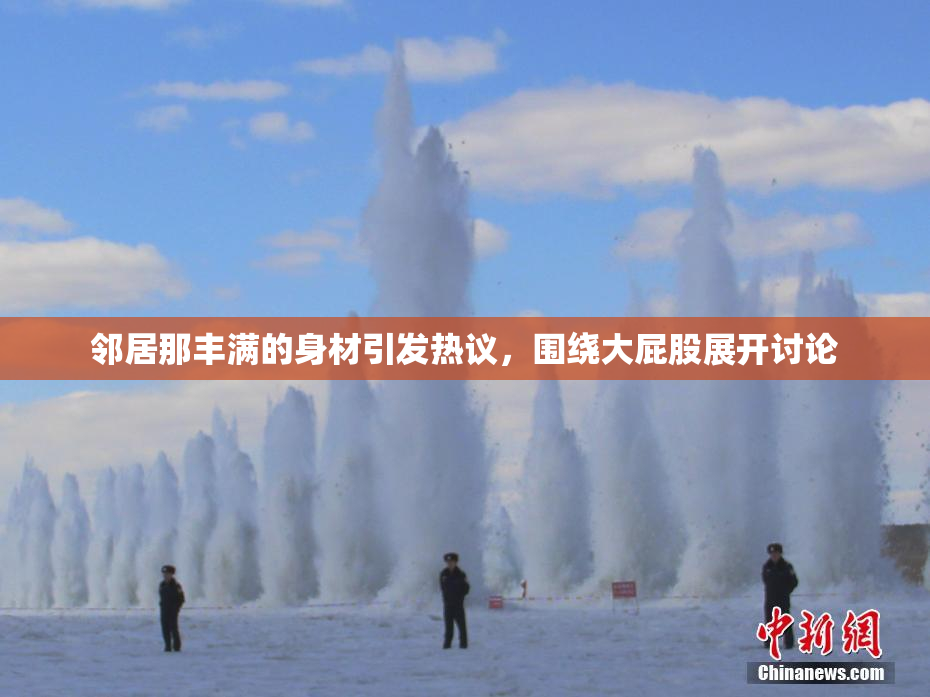 邻居那丰满的身材引发热议，围绕大屁股展开讨论