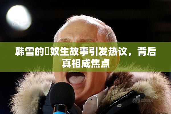 韩雪的婬奴生故事引发热议，背后真相成焦点