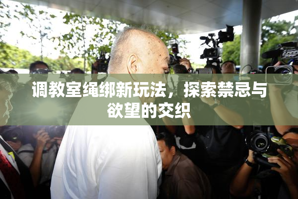 调教室绳绑新玩法，探索禁忌与欲望的交织