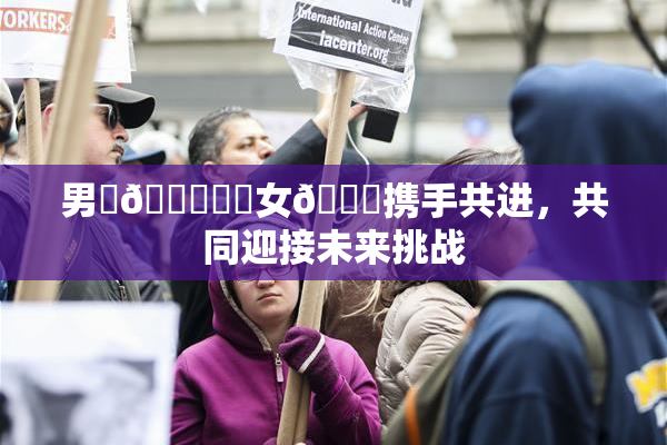 男‌🍌❌‌女🍑携手共进，共同迎接未来挑战