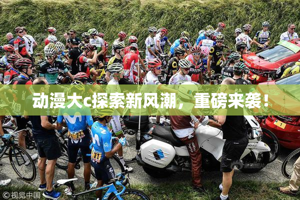 动漫大c探索新风潮，重磅来袭！