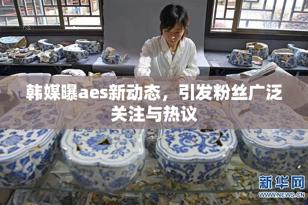 韩媒曝aes新动态，引发粉丝广泛关注与热议