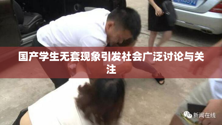 国产学生无套现象引发社会广泛讨论与关注
