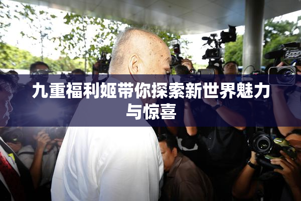 九重福利姬带你探索新世界魅力与惊喜