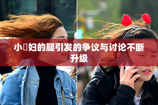 小婬妇的腿引发的争议与讨论不断升级