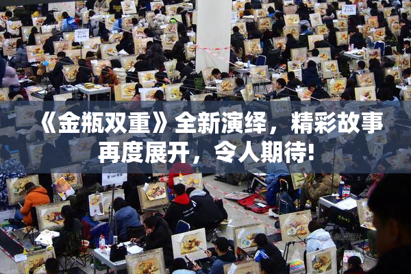 《金瓶双重》全新演绎，精彩故事再度展开，令人期待!