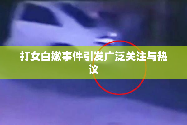 打女白嫩事件引发广泛关注与热议