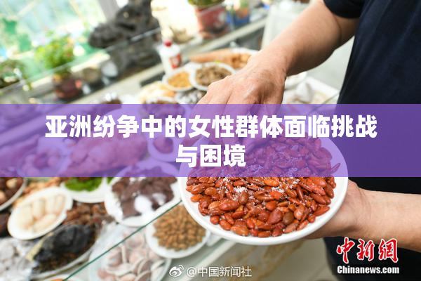 亚洲纷争中的女性群体面临挑战与困境