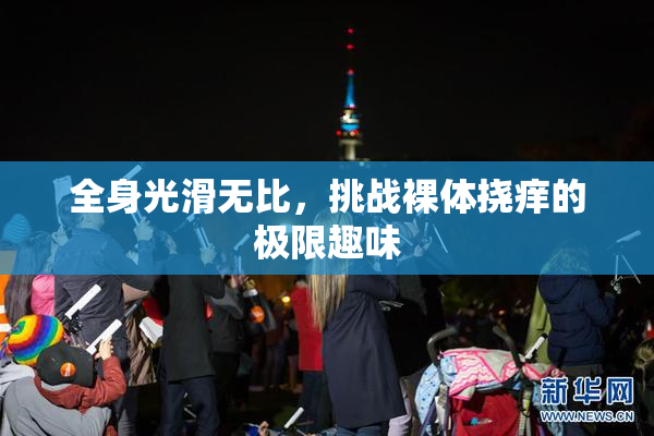 全身光滑无比，挑战裸体挠痒的极限趣味