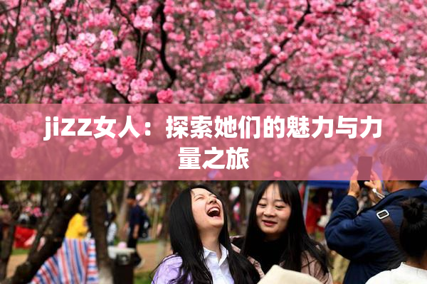 jiZZ女人：探索她们的魅力与力量之旅