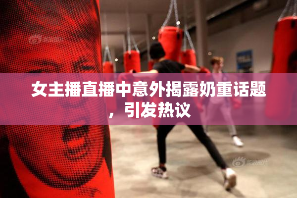 女主播直播中意外揭露奶重话题，引发热议