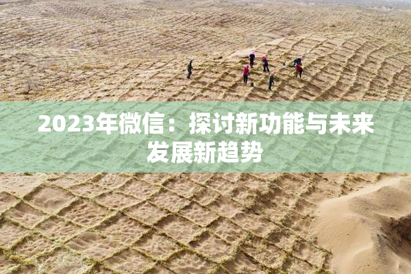 2023年微信：探讨新功能与未来发展新趋势