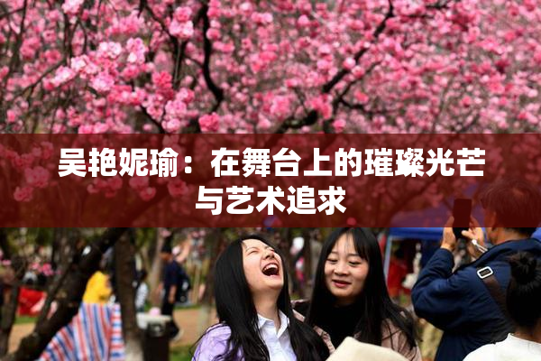 吴艳妮瑜：在舞台上的璀璨光芒与艺术追求