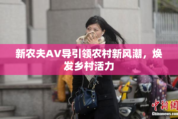 新农夫AV导引领农村新风潮，焕发乡村活力