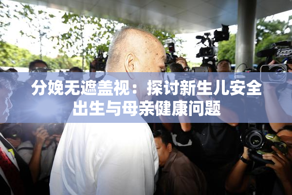 分娩无遮盖视：探讨新生儿安全出生与母亲健康问题