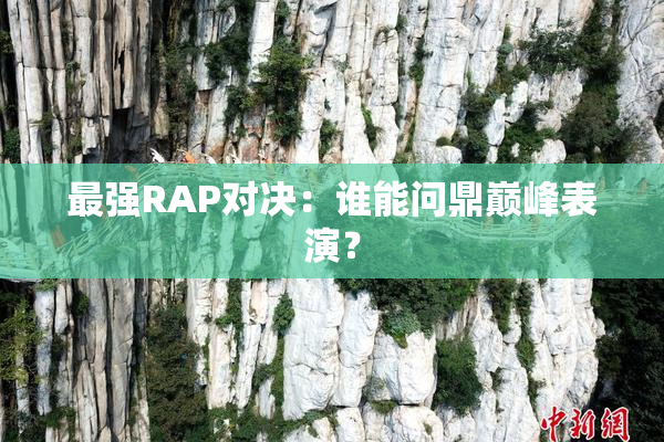 最强RAP对决：谁能问鼎巅峰表演？