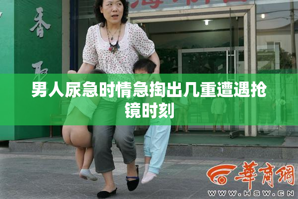 男人尿急时情急掏出几重遭遇抢镜时刻