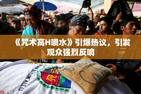 《咒术高H喷水》引爆热议，引发观众强烈反响