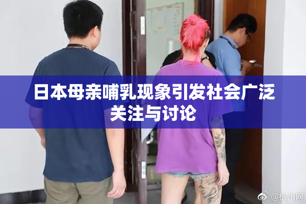 日本母亲哺乳现象引发社会广泛关注与讨论