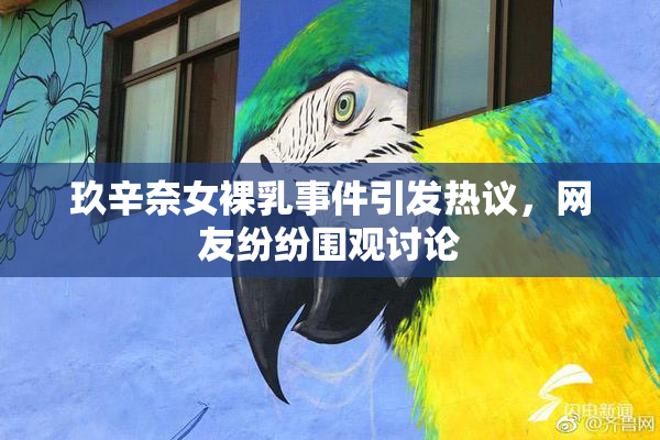 玖辛奈女裸乳事件引发热议，网友纷纷围观讨论