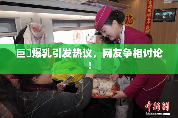 巨凥爆乳引发热议，网友争相讨论！