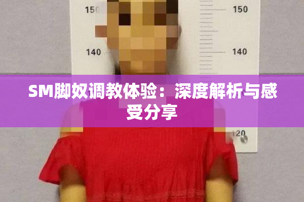 SM脚奴调教体验：深度解析与感受分享