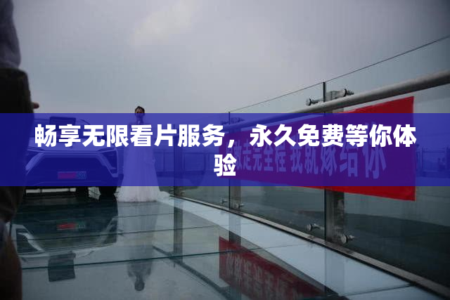 畅享无限看片服务，永久免费等你体验