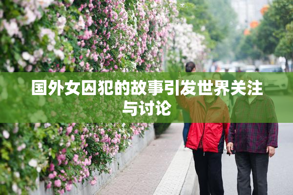 国外女囚犯的故事引发世界关注与讨论