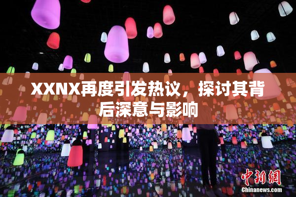 XXNX再度引发热议，探讨其背后深意与影响